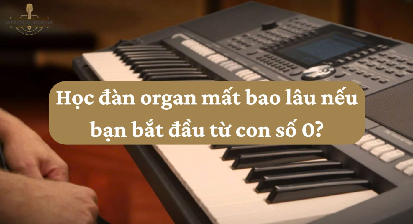 Học đàn organ mất bao lâu nếu bạn bắt đầu từ con số 0?